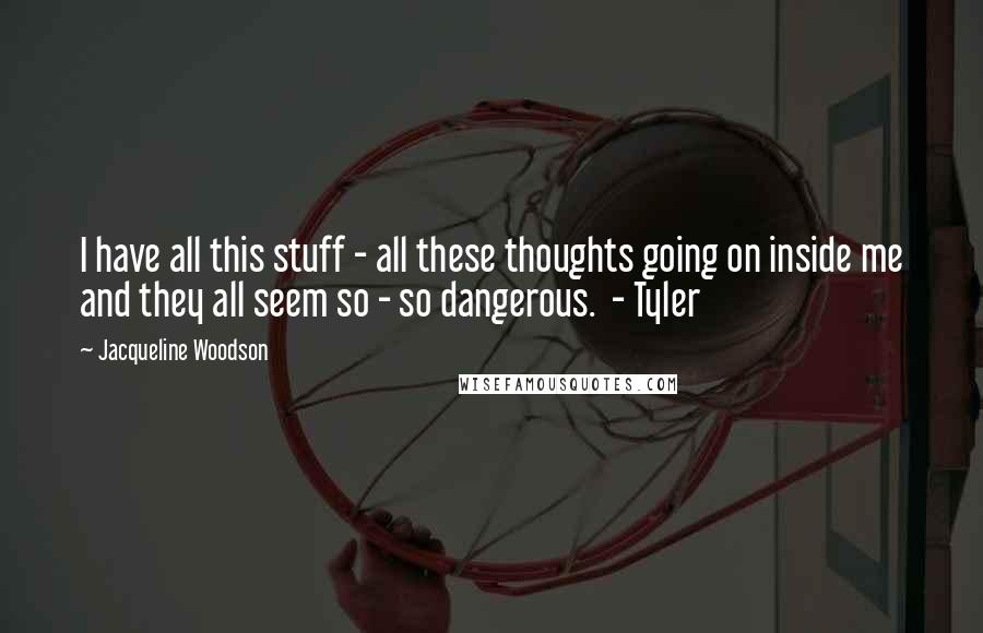 Jacqueline Woodson Quotes: I have all this stuff - all these thoughts going on inside me and they all seem so - so dangerous.  - Tyler