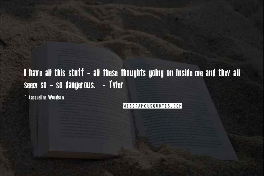 Jacqueline Woodson Quotes: I have all this stuff - all these thoughts going on inside me and they all seem so - so dangerous.  - Tyler