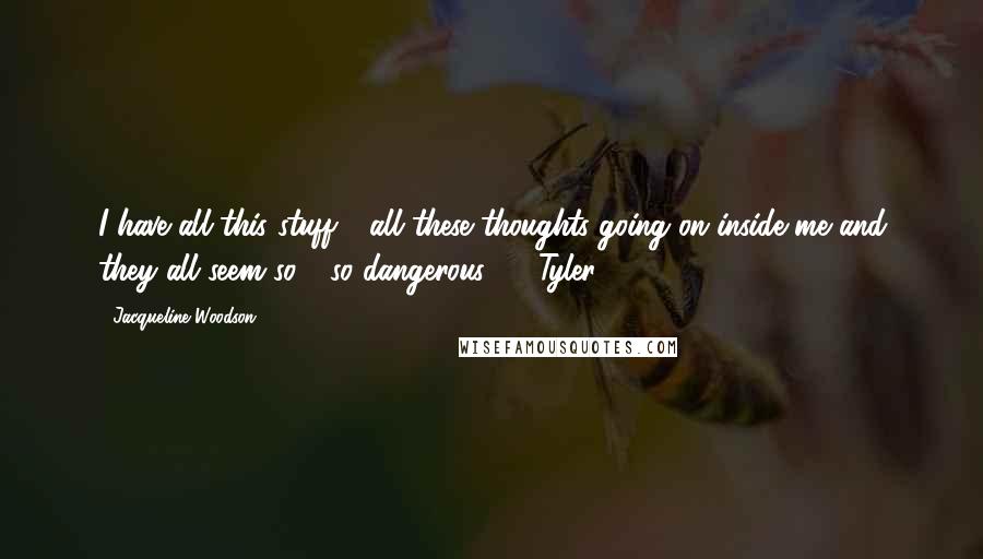 Jacqueline Woodson Quotes: I have all this stuff - all these thoughts going on inside me and they all seem so - so dangerous.  - Tyler
