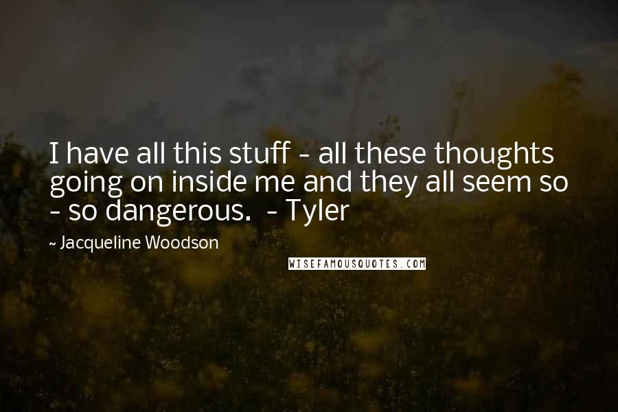 Jacqueline Woodson Quotes: I have all this stuff - all these thoughts going on inside me and they all seem so - so dangerous. - Tyler