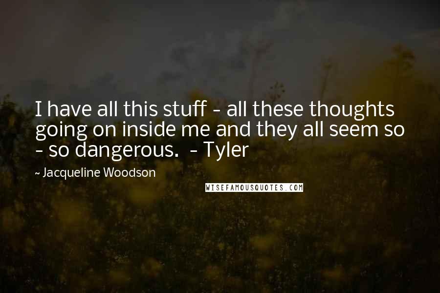 Jacqueline Woodson Quotes: I have all this stuff - all these thoughts going on inside me and they all seem so - so dangerous.  - Tyler