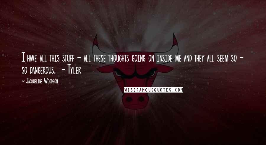 Jacqueline Woodson Quotes: I have all this stuff - all these thoughts going on inside me and they all seem so - so dangerous. - Tyler
