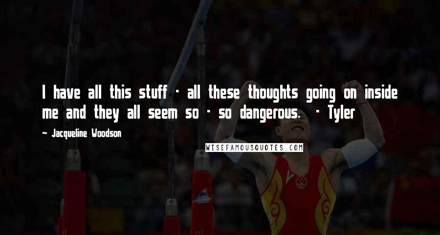 Jacqueline Woodson Quotes: I have all this stuff - all these thoughts going on inside me and they all seem so - so dangerous.  - Tyler