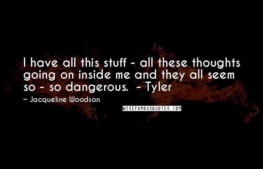 Jacqueline Woodson Quotes: I have all this stuff - all these thoughts going on inside me and they all seem so - so dangerous.  - Tyler