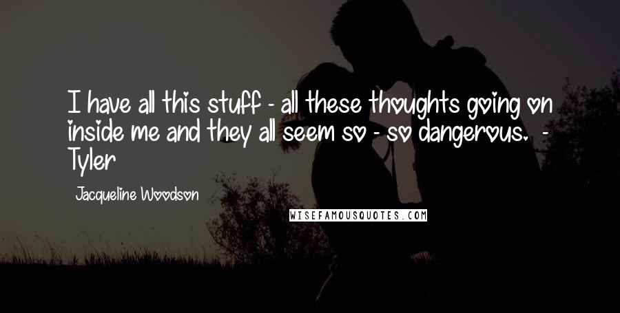 Jacqueline Woodson Quotes: I have all this stuff - all these thoughts going on inside me and they all seem so - so dangerous.  - Tyler