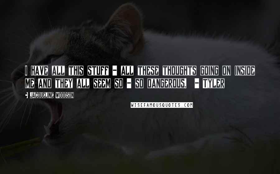 Jacqueline Woodson Quotes: I have all this stuff - all these thoughts going on inside me and they all seem so - so dangerous.  - Tyler