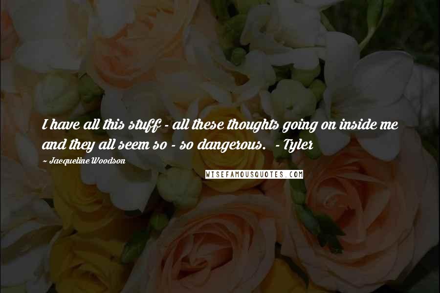 Jacqueline Woodson Quotes: I have all this stuff - all these thoughts going on inside me and they all seem so - so dangerous.  - Tyler