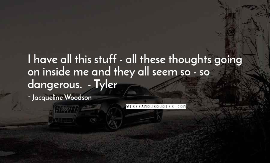 Jacqueline Woodson Quotes: I have all this stuff - all these thoughts going on inside me and they all seem so - so dangerous.  - Tyler