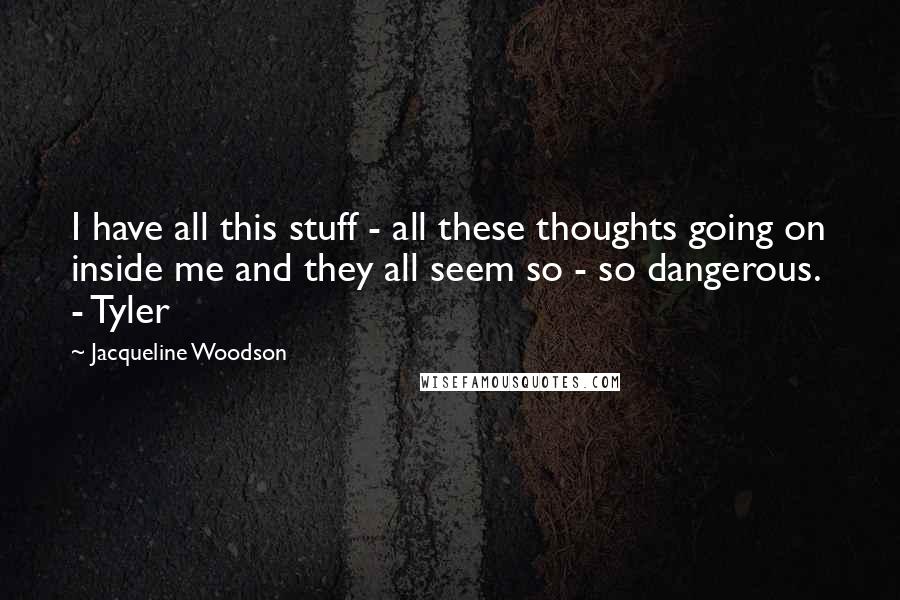 Jacqueline Woodson Quotes: I have all this stuff - all these thoughts going on inside me and they all seem so - so dangerous.  - Tyler