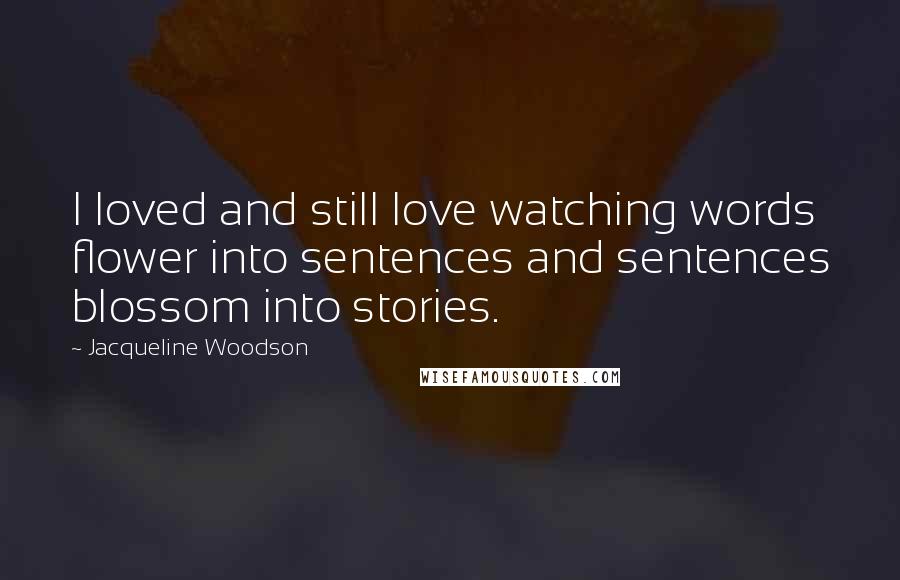 Jacqueline Woodson Quotes: I loved and still love watching words flower into sentences and sentences blossom into stories.