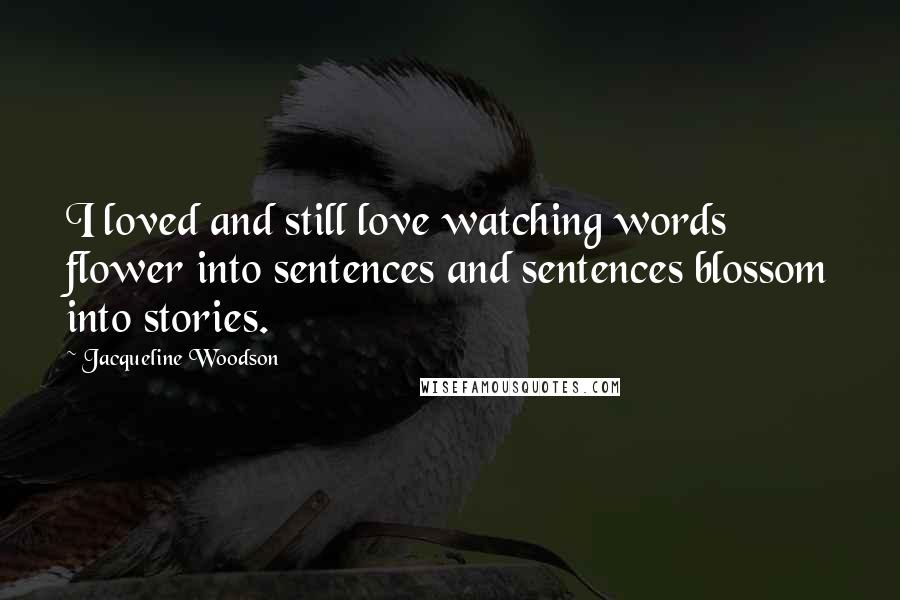 Jacqueline Woodson Quotes: I loved and still love watching words flower into sentences and sentences blossom into stories.