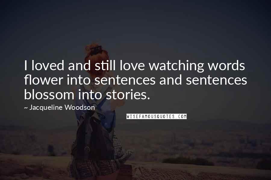 Jacqueline Woodson Quotes: I loved and still love watching words flower into sentences and sentences blossom into stories.