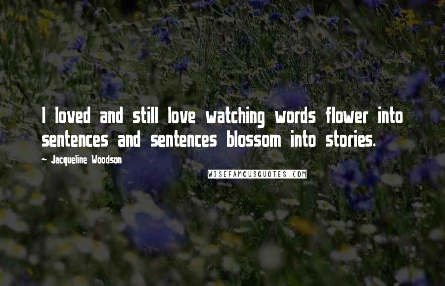 Jacqueline Woodson Quotes: I loved and still love watching words flower into sentences and sentences blossom into stories.