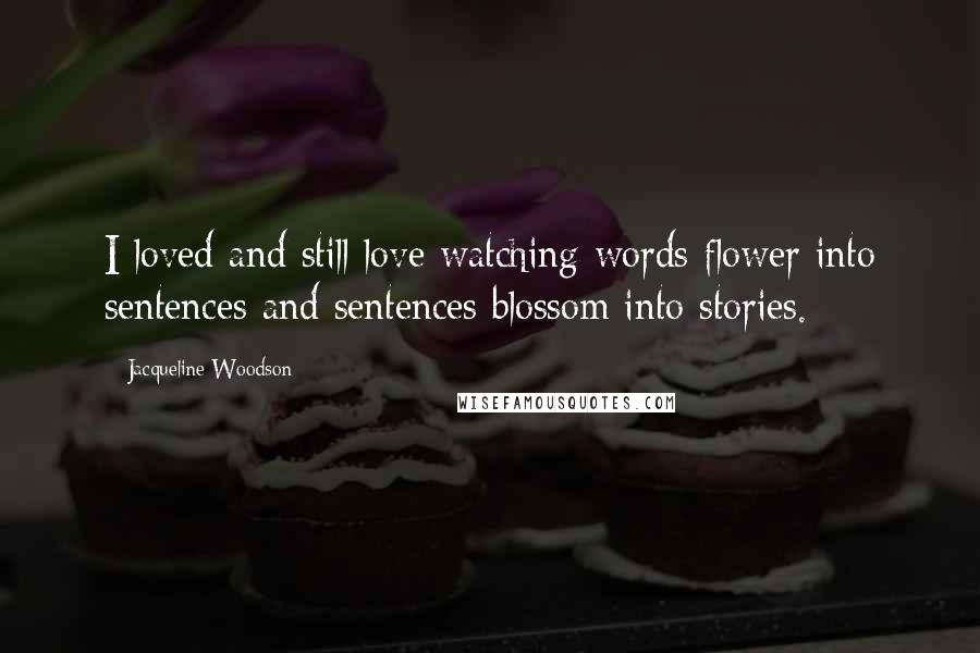 Jacqueline Woodson Quotes: I loved and still love watching words flower into sentences and sentences blossom into stories.