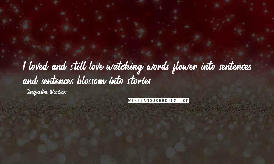 Jacqueline Woodson Quotes: I loved and still love watching words flower into sentences and sentences blossom into stories.