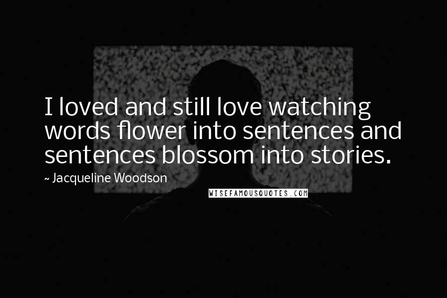 Jacqueline Woodson Quotes: I loved and still love watching words flower into sentences and sentences blossom into stories.