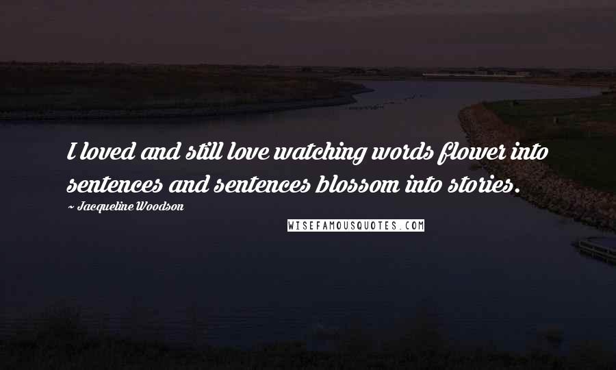 Jacqueline Woodson Quotes: I loved and still love watching words flower into sentences and sentences blossom into stories.