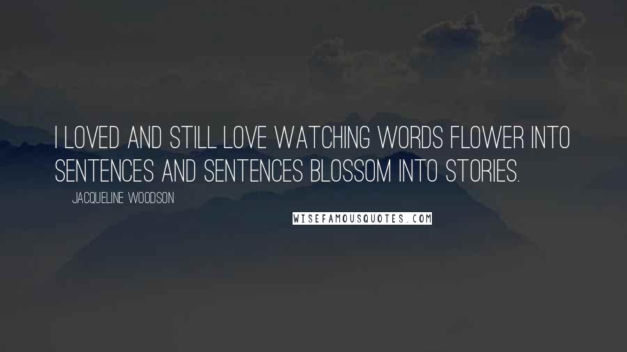 Jacqueline Woodson Quotes: I loved and still love watching words flower into sentences and sentences blossom into stories.