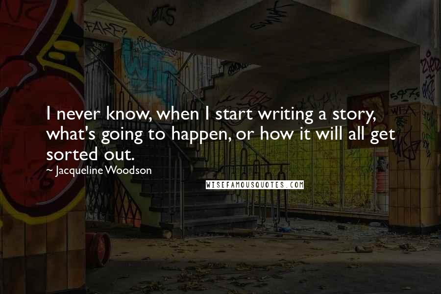 Jacqueline Woodson Quotes: I never know, when I start writing a story, what's going to happen, or how it will all get sorted out.