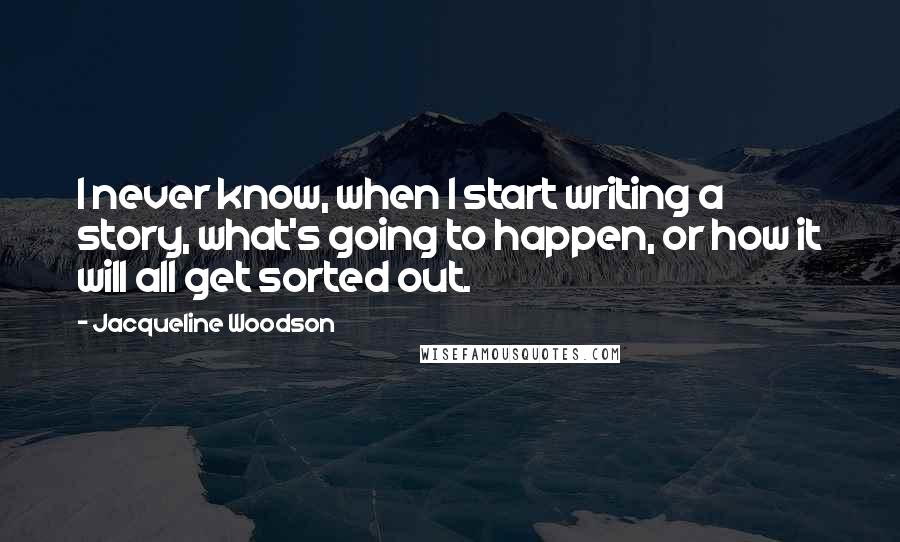 Jacqueline Woodson Quotes: I never know, when I start writing a story, what's going to happen, or how it will all get sorted out.