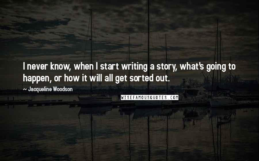 Jacqueline Woodson Quotes: I never know, when I start writing a story, what's going to happen, or how it will all get sorted out.