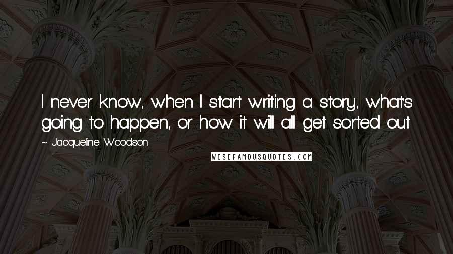 Jacqueline Woodson Quotes: I never know, when I start writing a story, what's going to happen, or how it will all get sorted out.