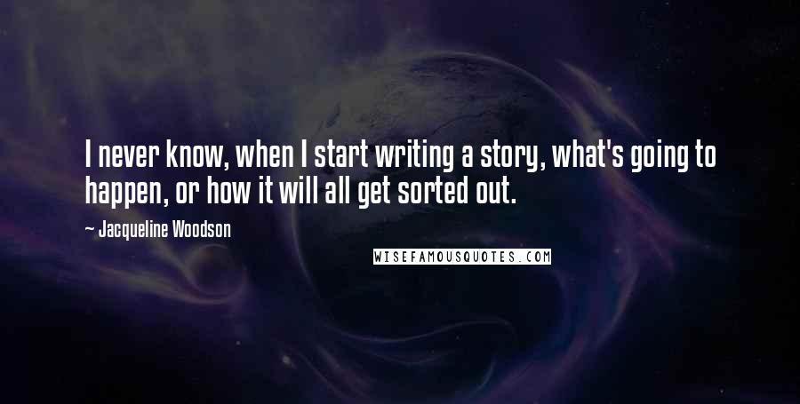 Jacqueline Woodson Quotes: I never know, when I start writing a story, what's going to happen, or how it will all get sorted out.