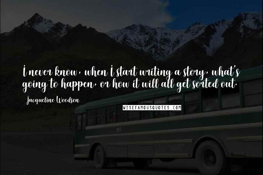 Jacqueline Woodson Quotes: I never know, when I start writing a story, what's going to happen, or how it will all get sorted out.