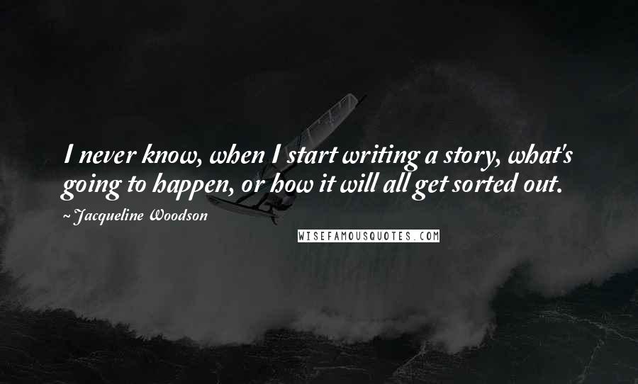 Jacqueline Woodson Quotes: I never know, when I start writing a story, what's going to happen, or how it will all get sorted out.