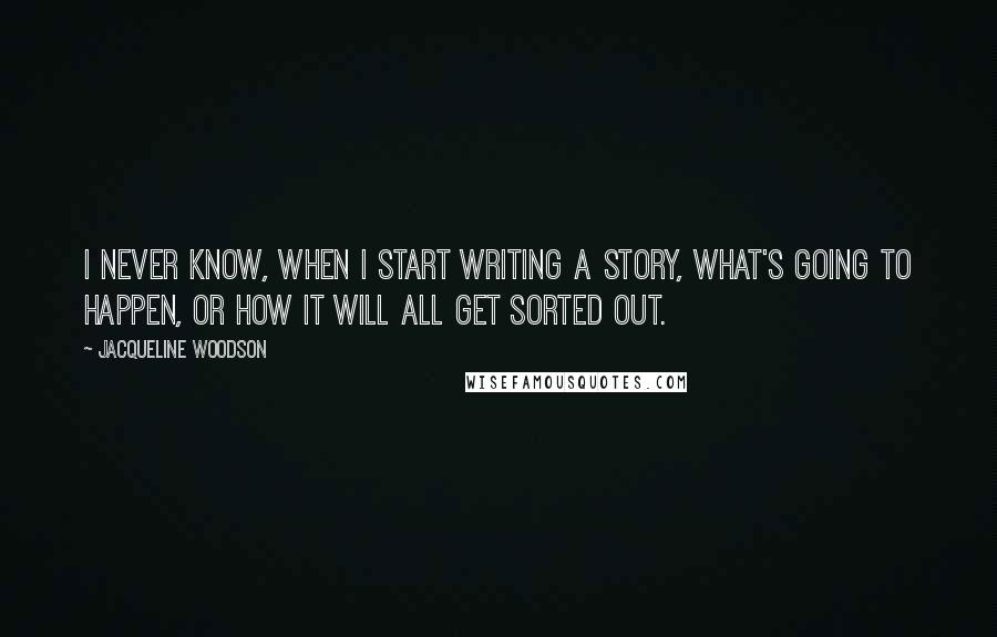 Jacqueline Woodson Quotes: I never know, when I start writing a story, what's going to happen, or how it will all get sorted out.