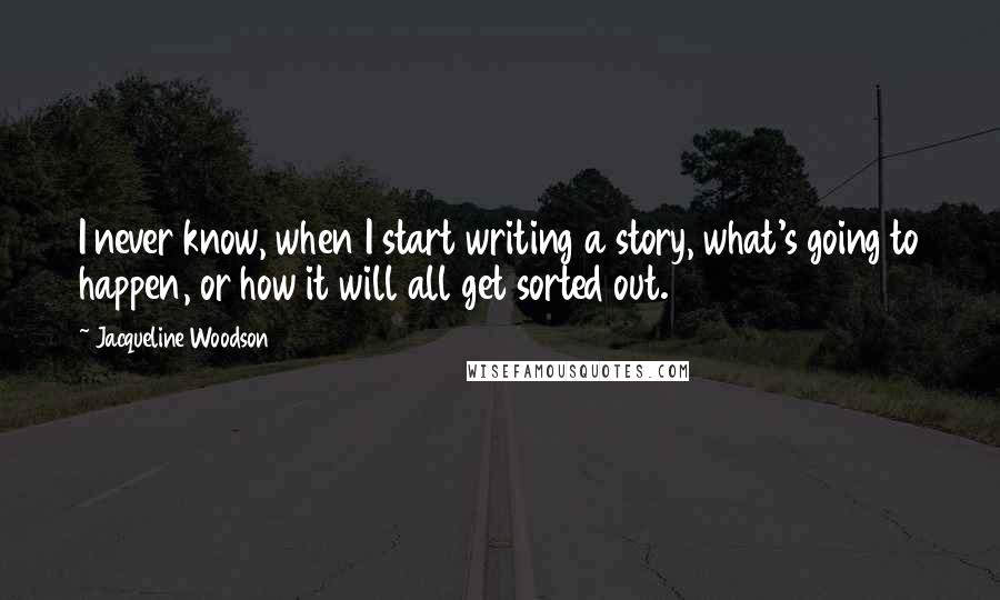 Jacqueline Woodson Quotes: I never know, when I start writing a story, what's going to happen, or how it will all get sorted out.