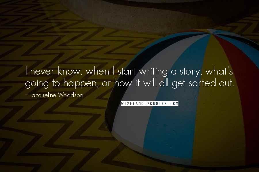 Jacqueline Woodson Quotes: I never know, when I start writing a story, what's going to happen, or how it will all get sorted out.