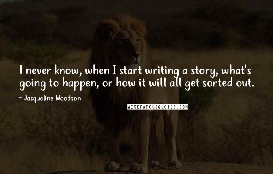 Jacqueline Woodson Quotes: I never know, when I start writing a story, what's going to happen, or how it will all get sorted out.