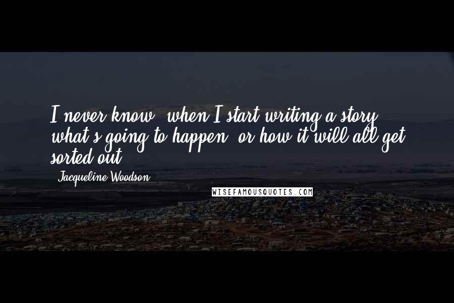 Jacqueline Woodson Quotes: I never know, when I start writing a story, what's going to happen, or how it will all get sorted out.