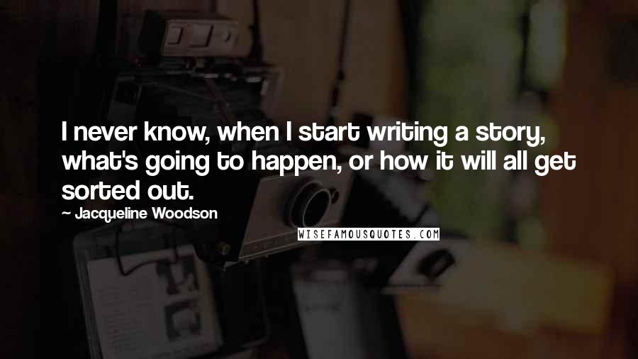 Jacqueline Woodson Quotes: I never know, when I start writing a story, what's going to happen, or how it will all get sorted out.