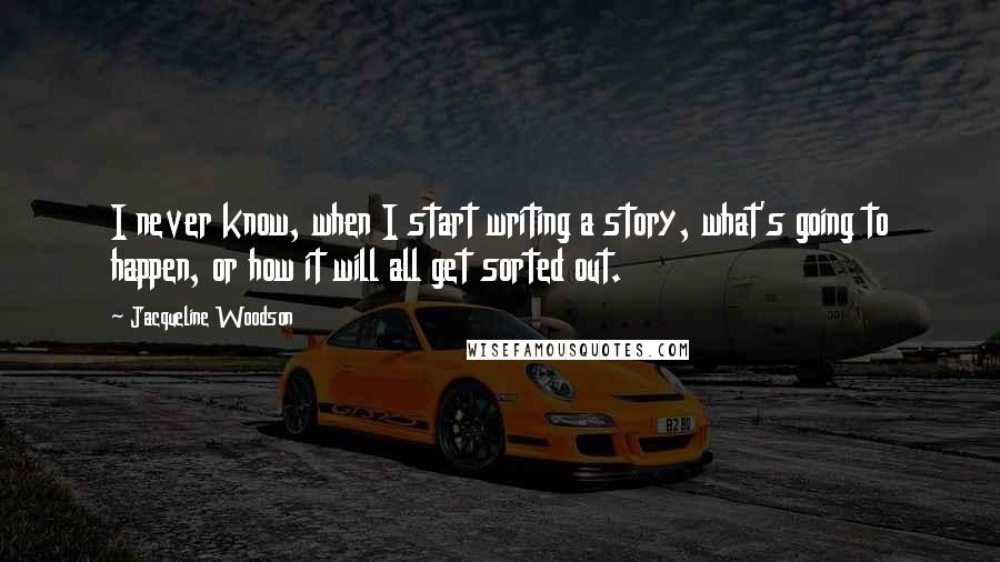 Jacqueline Woodson Quotes: I never know, when I start writing a story, what's going to happen, or how it will all get sorted out.