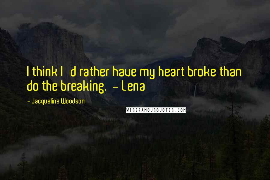 Jacqueline Woodson Quotes: I think I'd rather have my heart broke than do the breaking. - Lena