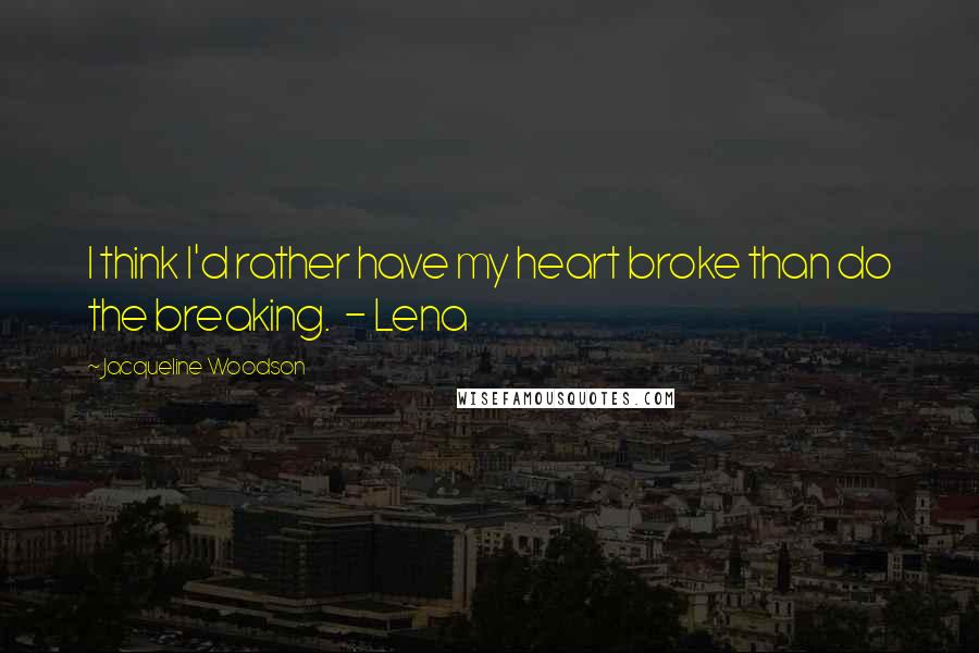 Jacqueline Woodson Quotes: I think I'd rather have my heart broke than do the breaking. - Lena