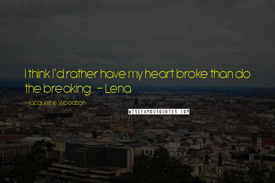 Jacqueline Woodson Quotes: I think I'd rather have my heart broke than do the breaking.  - Lena