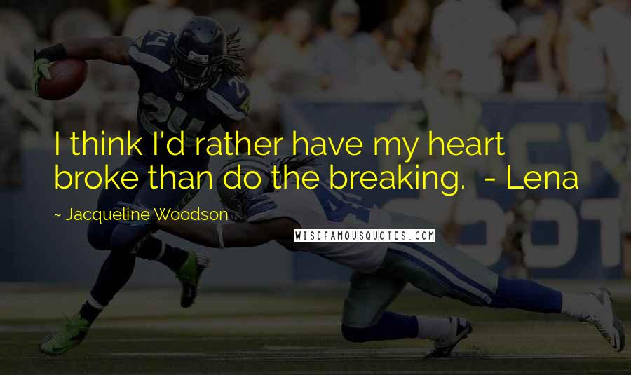 Jacqueline Woodson Quotes: I think I'd rather have my heart broke than do the breaking. - Lena