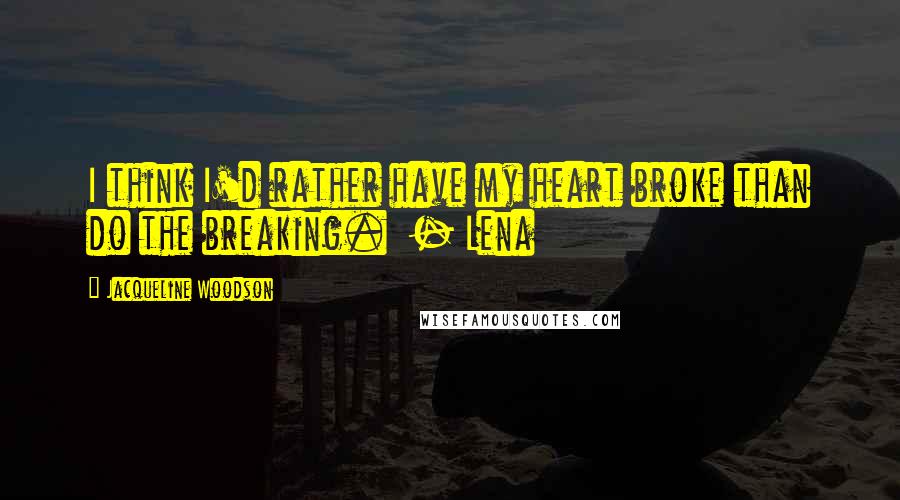 Jacqueline Woodson Quotes: I think I'd rather have my heart broke than do the breaking. - Lena