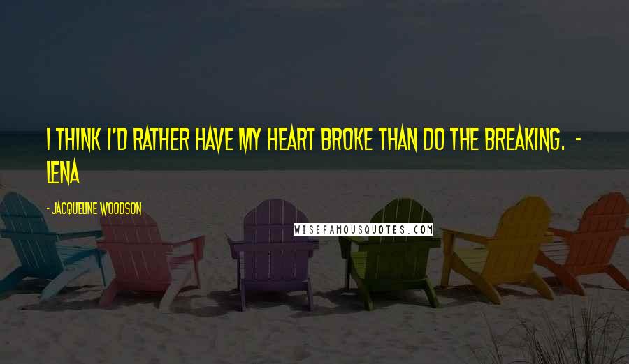 Jacqueline Woodson Quotes: I think I'd rather have my heart broke than do the breaking. - Lena