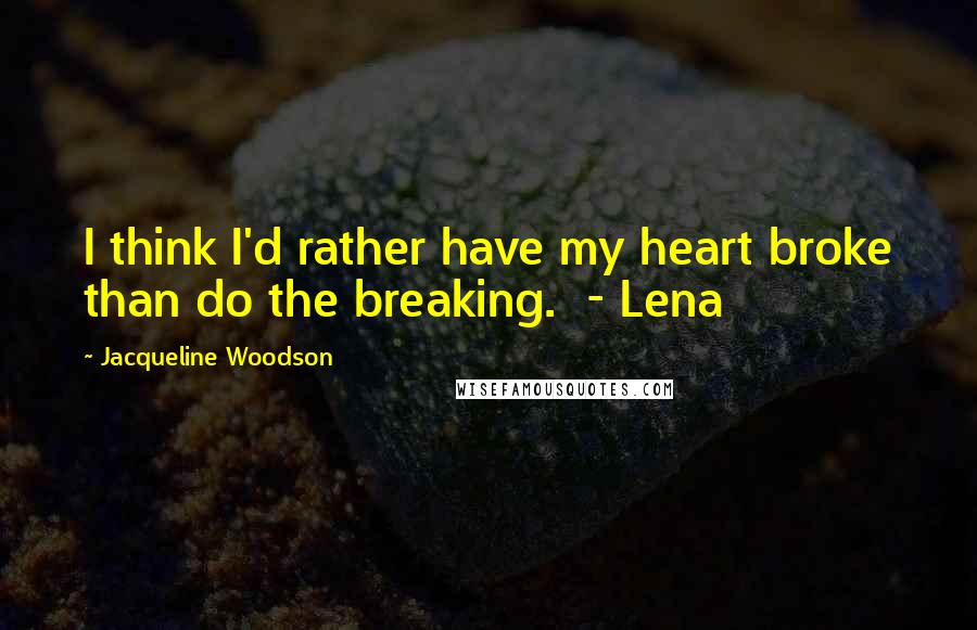 Jacqueline Woodson Quotes: I think I'd rather have my heart broke than do the breaking. - Lena