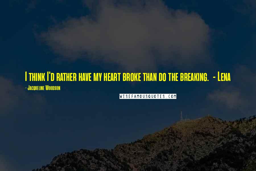 Jacqueline Woodson Quotes: I think I'd rather have my heart broke than do the breaking.  - Lena