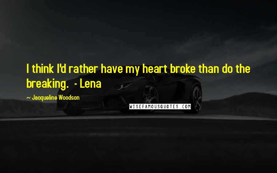 Jacqueline Woodson Quotes: I think I'd rather have my heart broke than do the breaking. - Lena