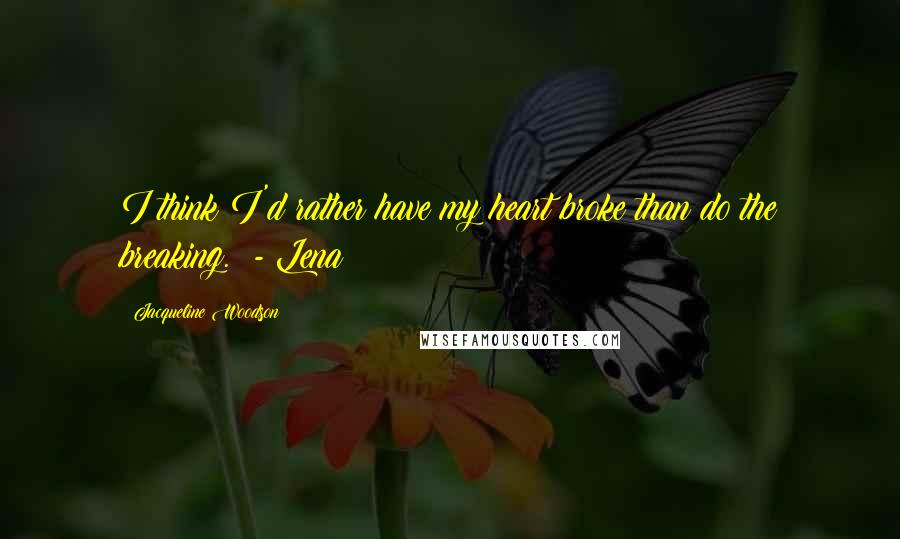 Jacqueline Woodson Quotes: I think I'd rather have my heart broke than do the breaking. - Lena