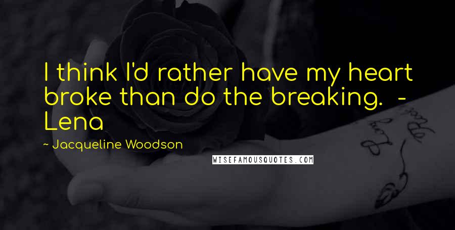Jacqueline Woodson Quotes: I think I'd rather have my heart broke than do the breaking. - Lena