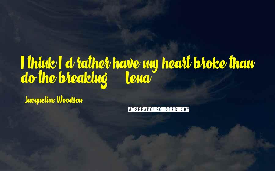 Jacqueline Woodson Quotes: I think I'd rather have my heart broke than do the breaking.  - Lena