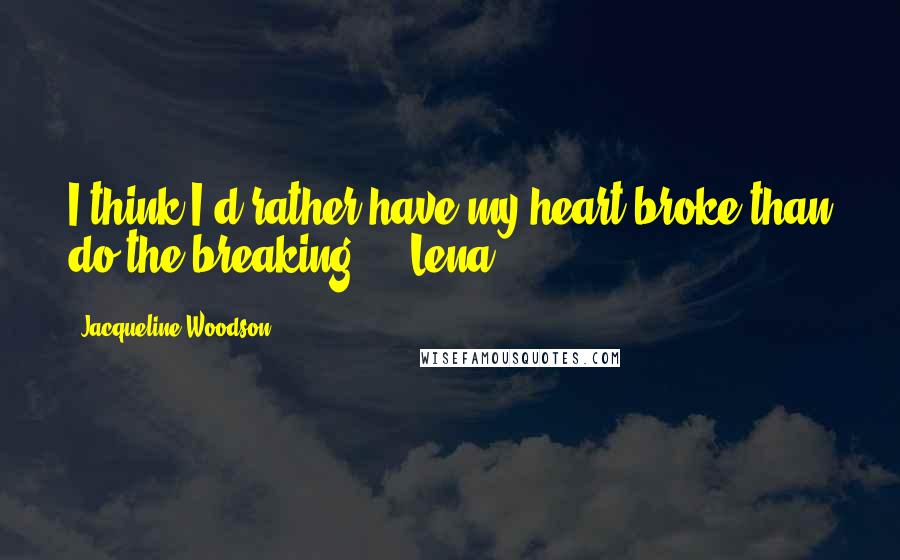 Jacqueline Woodson Quotes: I think I'd rather have my heart broke than do the breaking. - Lena
