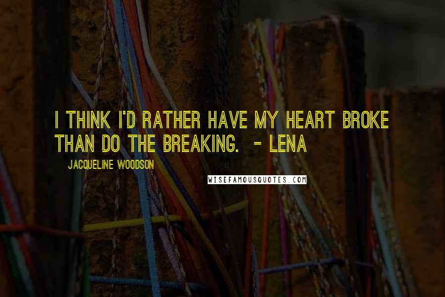 Jacqueline Woodson Quotes: I think I'd rather have my heart broke than do the breaking.  - Lena